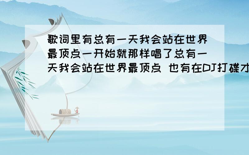 歌词里有总有一天我会站在世界最顶点一开始就那样唱了总有一天我会站在世界最顶点 也有在DJ打碟才发现我未成年.中间也有说唱