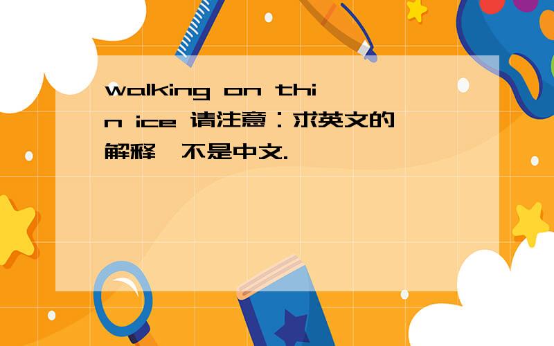 walking on thin ice 请注意：求英文的解释,不是中文.