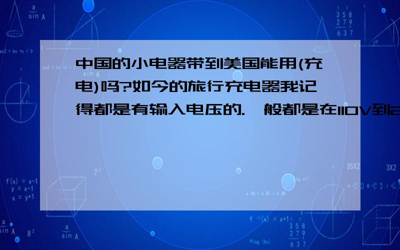 中国的小电器带到美国能用(充电)吗?如今的旅行充电器我记得都是有输入电压的.一般都是在110V到240V这个范围内,我记得美国的电压是110v的,那就表明可以用咯.那美国的产品拿到中国来呢?