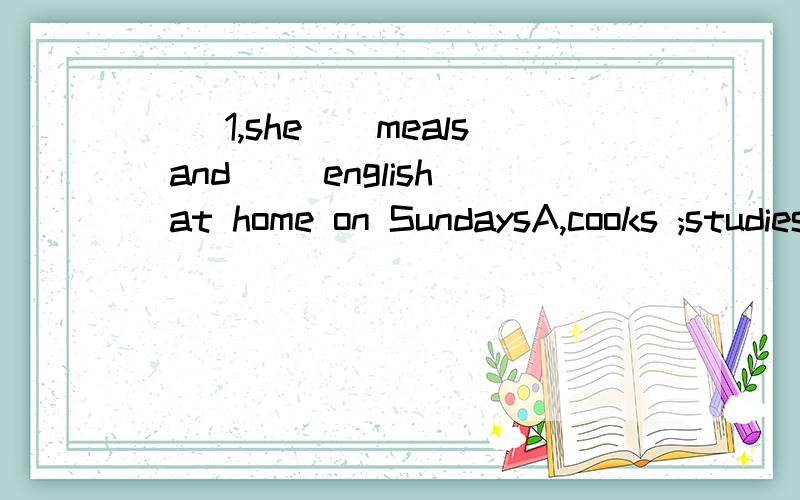 （）1,she__meals and __english at home on SundaysA,cooks ;studies b,cook;studies c,cooks;study.D.cook;study