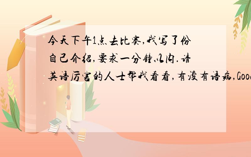 今天下午1点去比赛,我写了份自己介绍,要求一分钟以内.请英语厉害的人士帮我看看,有没有语病,Good afternoon,teachers.Glad to meet you .I am glad to introduce myself.My name is Gong Hongyu.I am twelve years old.I studu