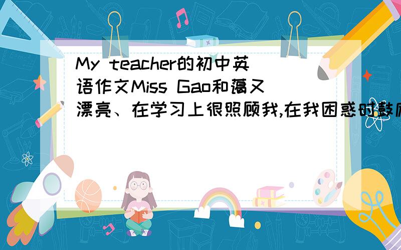 My teacher的初中英语作文Miss Gao和蔼又漂亮、在学习上很照顾我,在我困惑时鼓励我《80词左右的作文》.