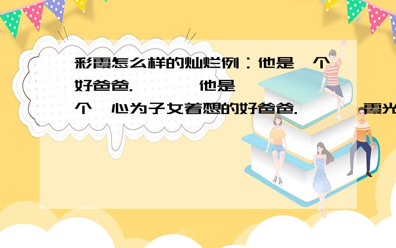 彩霞怎么样的灿烂例：他是一个好爸爸.       他是一个一心为子女着想的好爸爸.       霞光灿烂.       ————————————————————————————.