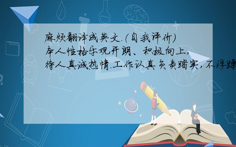 麻烦翻译成英文.（自我评价）本人性格乐观开朗、积极向上,待人真诚热情.工作认真负责踏实,不浮躁,吃苦耐劳；能自觉服从公司纪律,对公司忠诚；并能迅速地适应各种环境,并融入其中；善