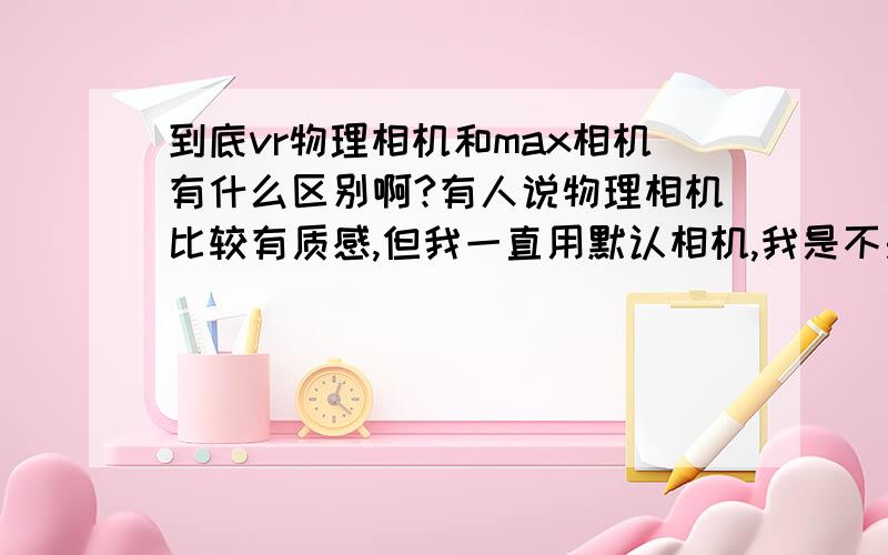 到底vr物理相机和max相机有什么区别啊?有人说物理相机比较有质感,但我一直用默认相机,我是不是该学学物