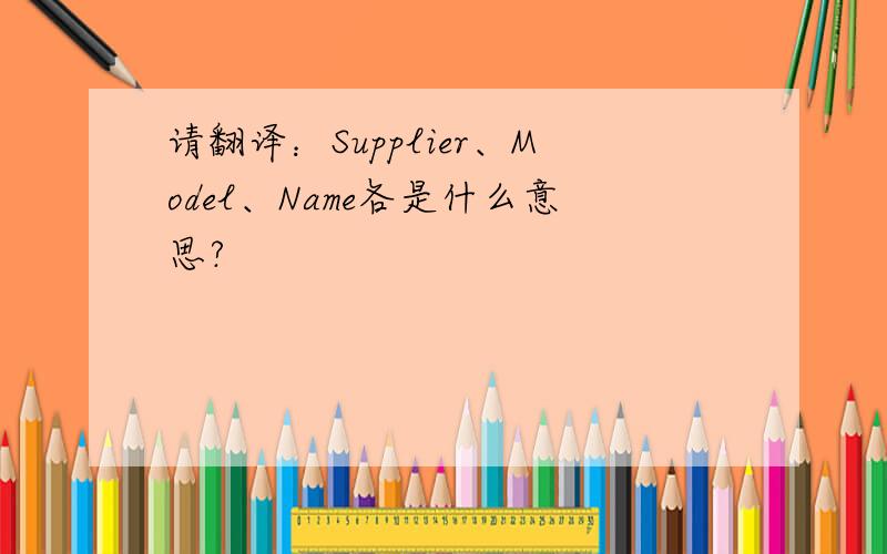 请翻译：Supplier、Model、Name各是什么意思?