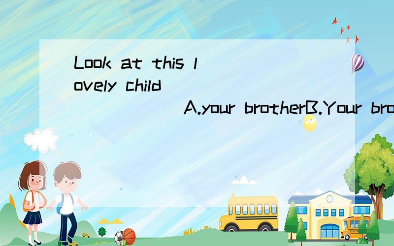 Look at this lovely child_________A.your brotherB.Your brother'sC.you brotherD.you brother's