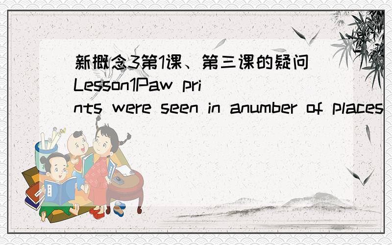 新概念3第1课、第三课的疑问Lesson1Paw prints were seen in anumber of places and puma fur was found clinging to bushes.Several people complained of 'cat-like noises' at night and abusinessman on a fishing trip saw the puma up a tree.The exp