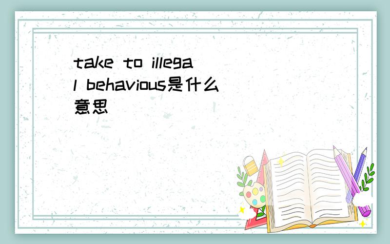 take to illegal behavious是什么意思