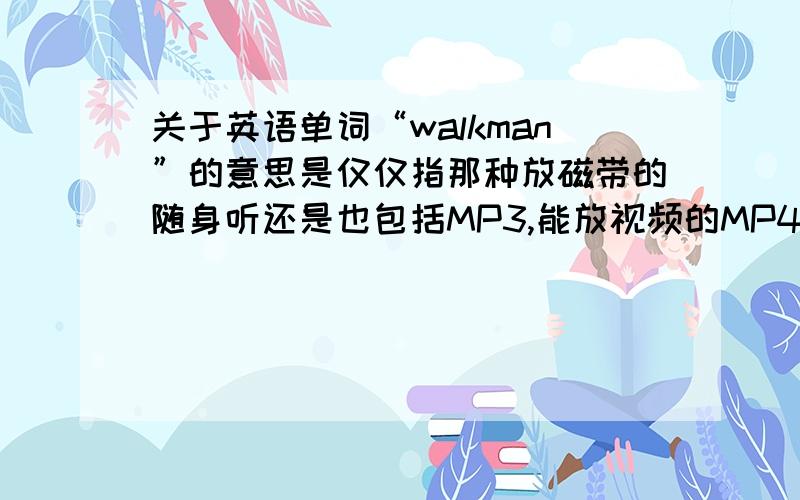 关于英语单词“walkman”的意思是仅仅指那种放磁带的随身听还是也包括MP3,能放视频的MP4以及MP5算walkman吗