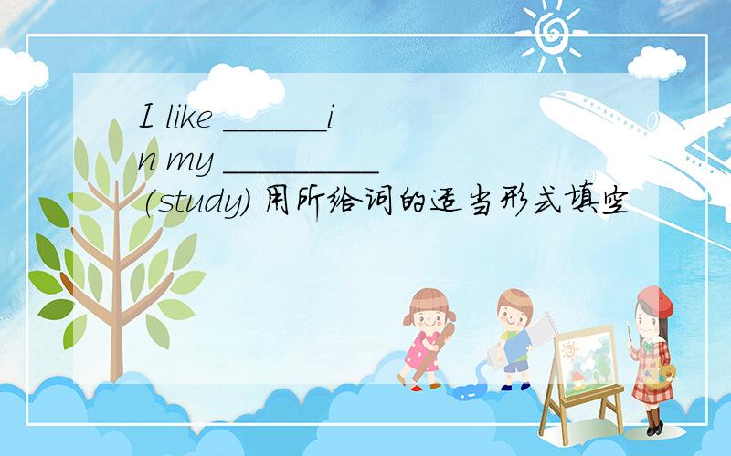 I like ______in my _________(study) 用所给词的适当形式填空