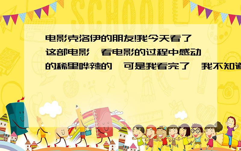 电影克洛伊的朋友!我今天看了这部电影,看电影的过程中感动的稀里哗辣的,可是我看完了,我不知道你想要讲什么?我有点想笑又有点想哭!希望看过有自己理解的同仁可以说两句!