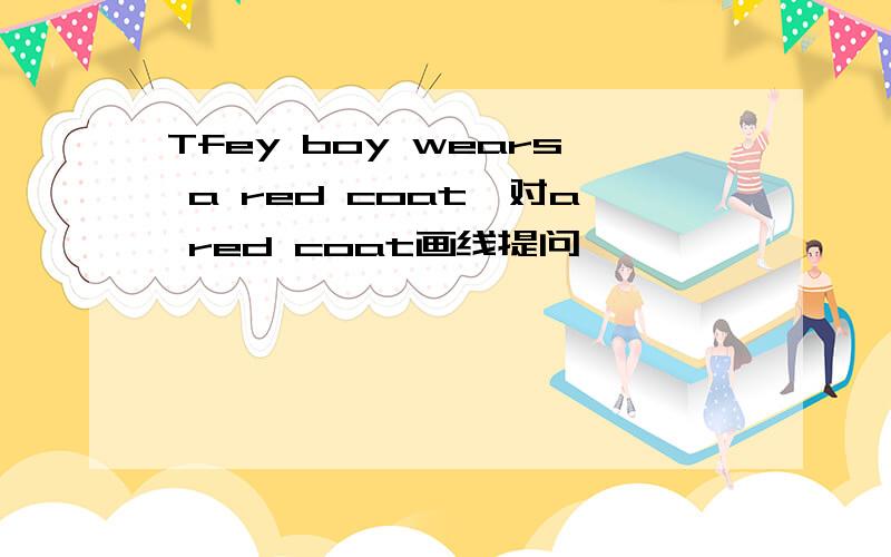 Tfey boy wears a red coat,对a red coat画线提问