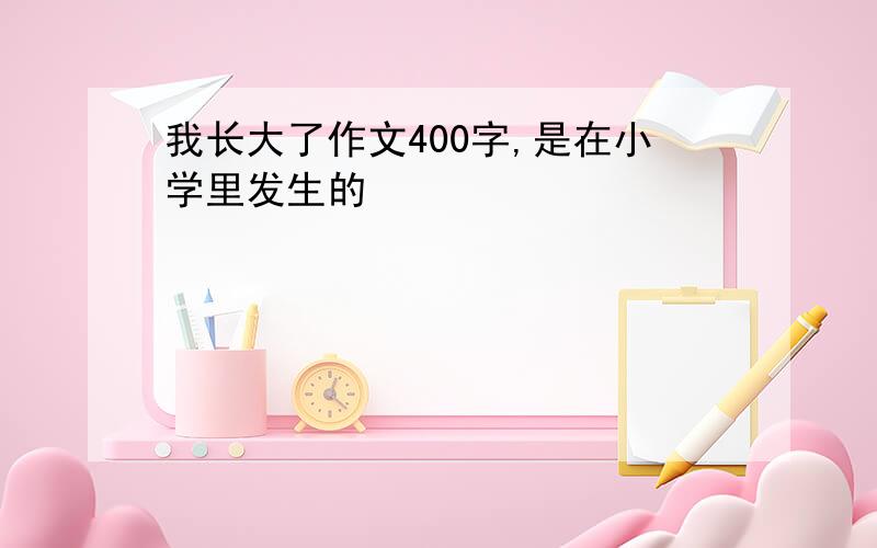 我长大了作文400字,是在小学里发生的