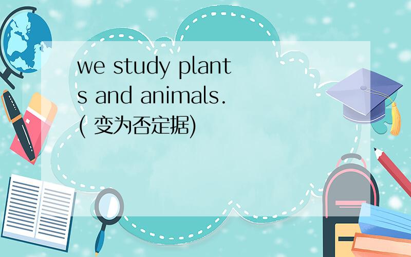 we study plants and animals.( 变为否定据)