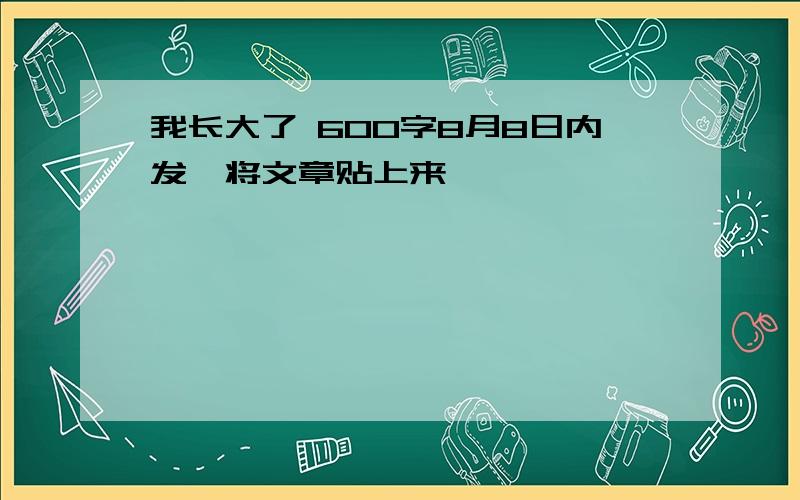 我长大了 600字8月8日内发,将文章贴上来