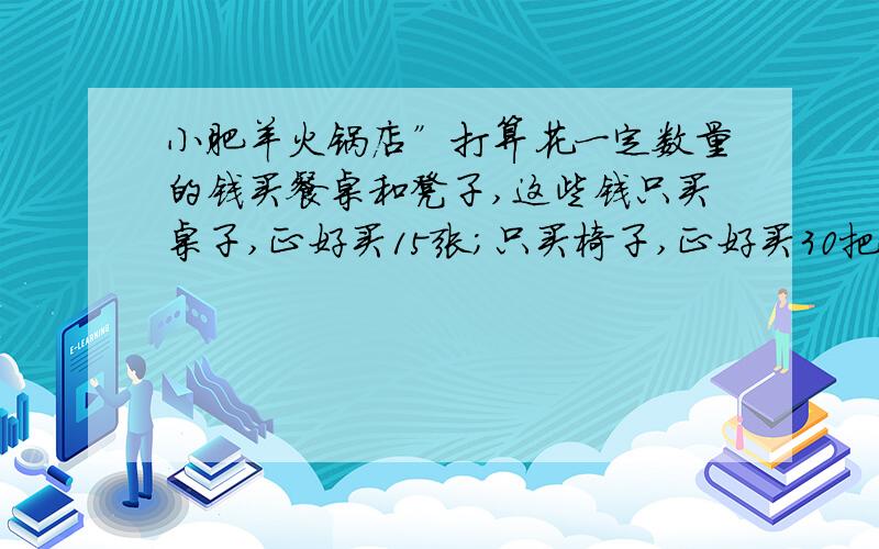 小肥羊火锅店”打算花一定数量的钱买餐桌和凳子,这些钱只买桌子,正好买15张;只买椅子,正好买30把.一张桌子小肥羊火锅店”打算花一定数量的钱买餐桌和凳子,这些钱只买桌子,正好买15张;