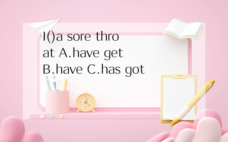 I()a sore throat A.have get B.have C.has got