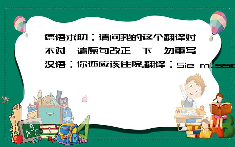 德语求助：请问我的这个翻译对不对,请原句改正一下,勿重写汉语：你还应该住院.翻译：Sie müssen noch im Krankenhause gelegen werden.