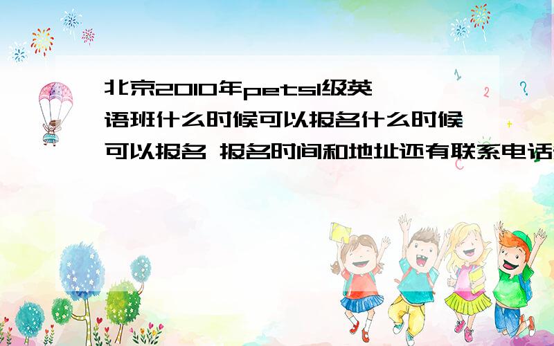 北京2010年pets1级英语班什么时候可以报名什么时候可以报名 报名时间和地址还有联系电话知道的朋友们帮忙回答下