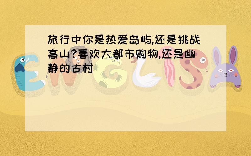 旅行中你是热爱岛屿,还是挑战高山?喜欢大都市购物,还是幽静的古村