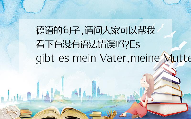 德语的句子,请问大家可以帮我看下有没有语法错误吗?Es gibt es mein Vater,meine Mutter,meine Schwister,und mich.(我的家庭)有爸爸,有妈妈,有姐姐,和我.Meine Mutter ist eine elegant Frau.Sie in Schminken gut.我的妈妈