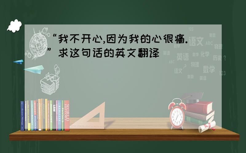 “我不开心,因为我的心很痛.”求这句话的英文翻译