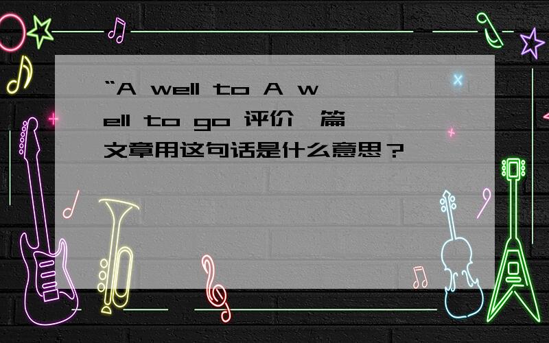 “A well to A well to go 评价一篇文章用这句话是什么意思？