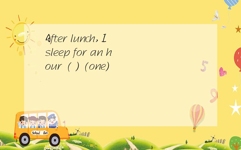 After lunch,I sleep for an hour ( ) (one)