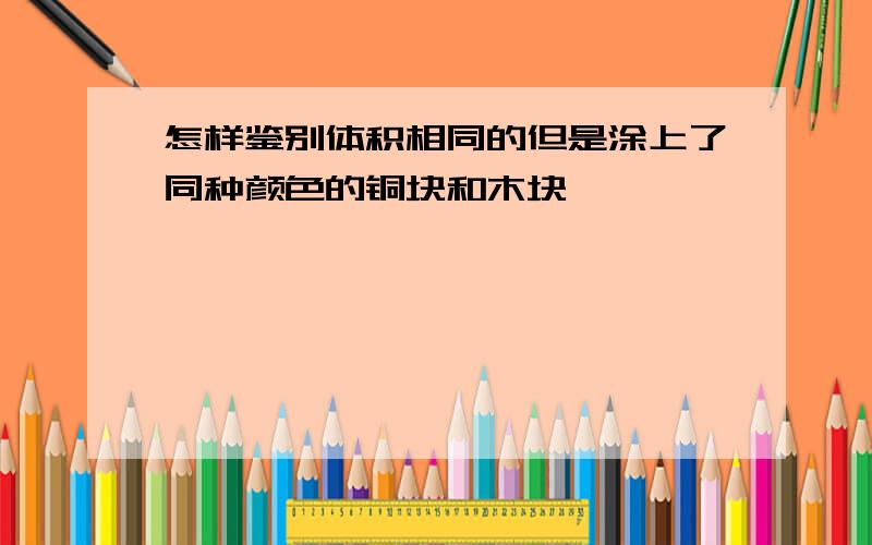 怎样鉴别体积相同的但是涂上了同种颜色的铜块和木块