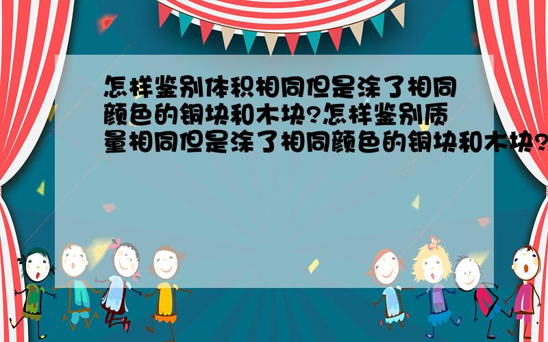 怎样鉴别体积相同但是涂了相同颜色的铜块和木块?怎样鉴别质量相同但是涂了相同颜色的铜块和木块?回答最好是能有理由.