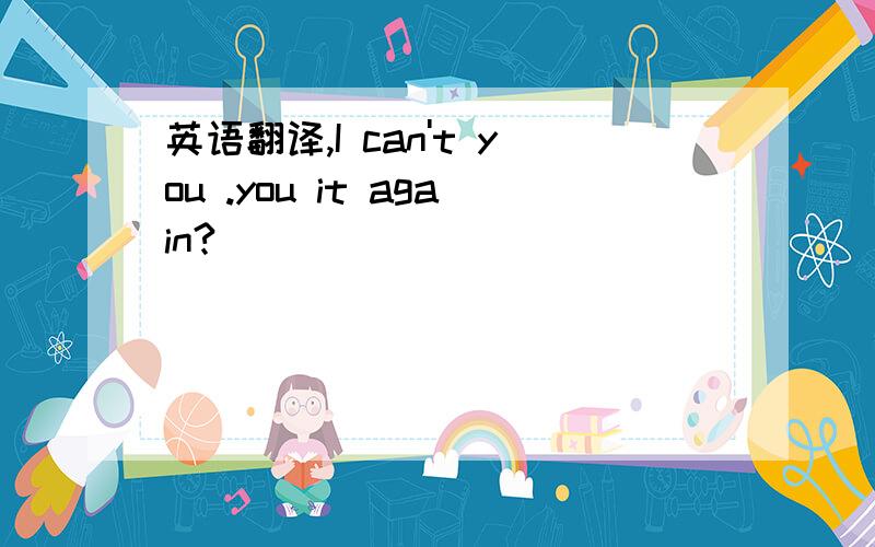 英语翻译,I can't you .you it again?