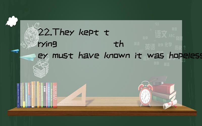 22.They kept trying _____ they must have known it was hopeless.为什么用WHEN?