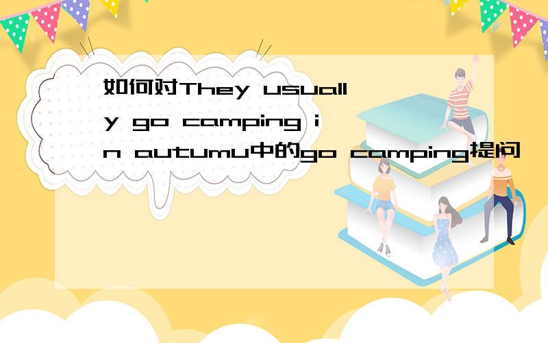 如何对They usually go camping in autumu中的go camping提问