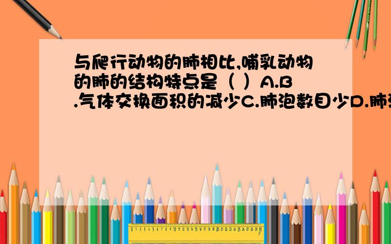 与爬行动物的肺相比,哺乳动物的肺的结构特点是（ ）A.B.气体交换面积的减少C.肺泡数目少D.肺泡数目多蜘蛛结网粘住一些昆虫,这些昆虫就成啦蜘蛛的“美味佳肴”,说明蜘蛛的食性是（ ）A.