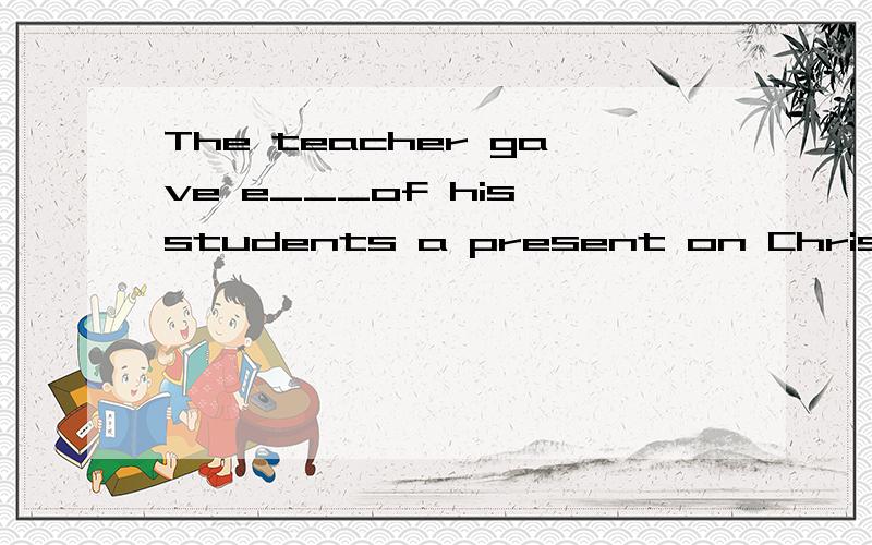 The teacher gave e___of his students a present on Christmas Day.