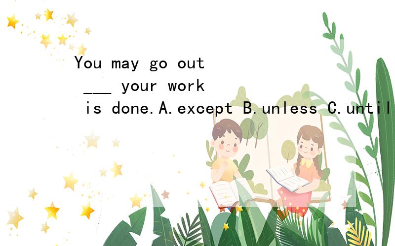 You may go out ___ your work is done.A.except B.unless C.until D.as選哪個,并說明爲什麽不選其他的.