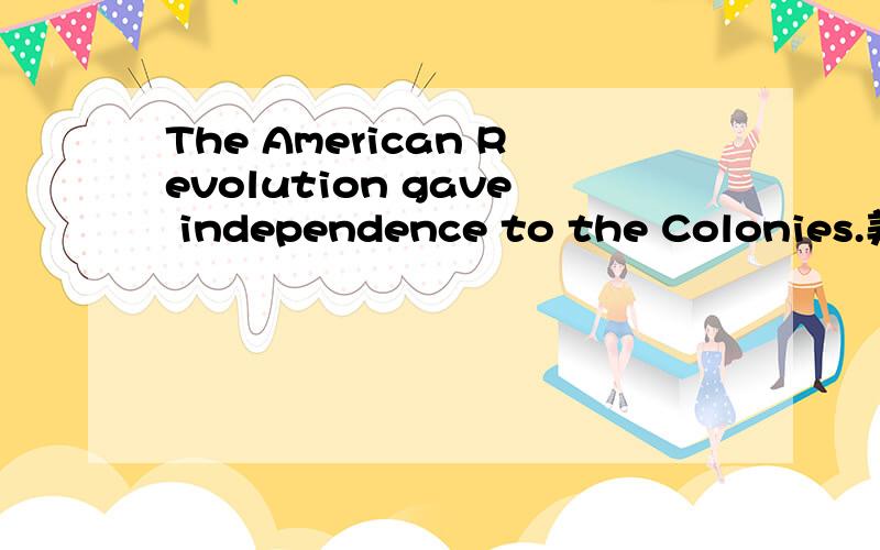 The American Revolution gave independence to the Colonies.美国独立战争使十三个州得到了独立.colony的意思是n.1.殖民地；2.（同类人的）聚居地.为什么The American Revolution gave independence to the Colonies.翻译成“