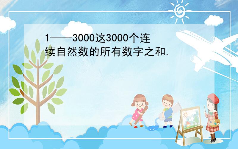 1——3000这3000个连续自然数的所有数字之和.