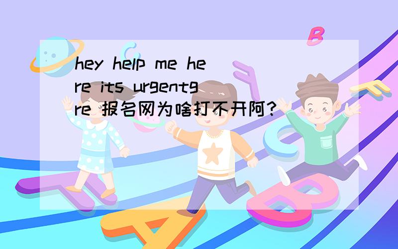 hey help me here its urgentgre 报名网为啥打不开阿?