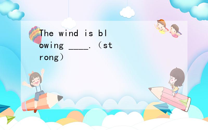 The wind is blowing ____.（strong）