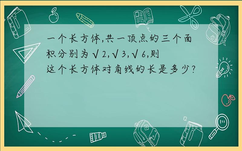 一个长方体,共一顶点的三个面积分别为√2,√3,√6,则这个长方体对角线的长是多少?