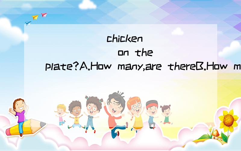 _____ chicken ______ on the plate?A.How many,are thereB.How much,is thereC.How many,is thereD.How much,are there