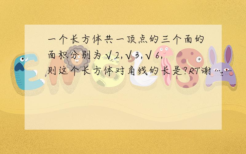 一个长方体共一顶点的三个面的面积分别为√2,√3,√6,则这个长方体对角线的长是?RT谢……