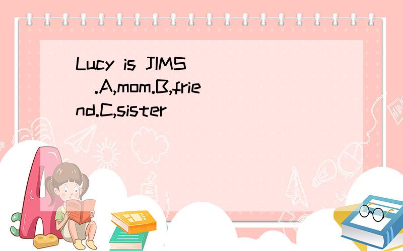 Lucy is JIMS( ).A,mom.B,friend.C,sister