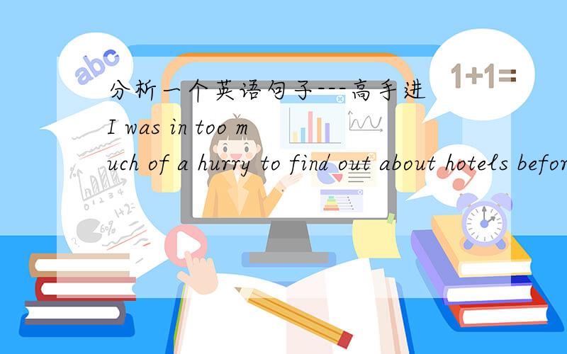 分析一个英语句子---高手进I was in too much of a hurry to find out about hotels before I left home,in 是跟much of a hurry 构成的短语吗？in 再此怎么翻译？much of a hurry是短语吗？