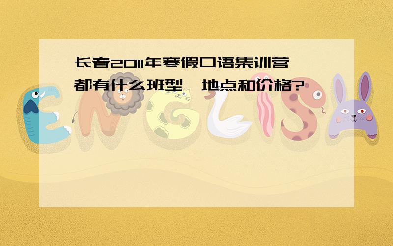 长春2011年寒假口语集训营都有什么班型,地点和价格?