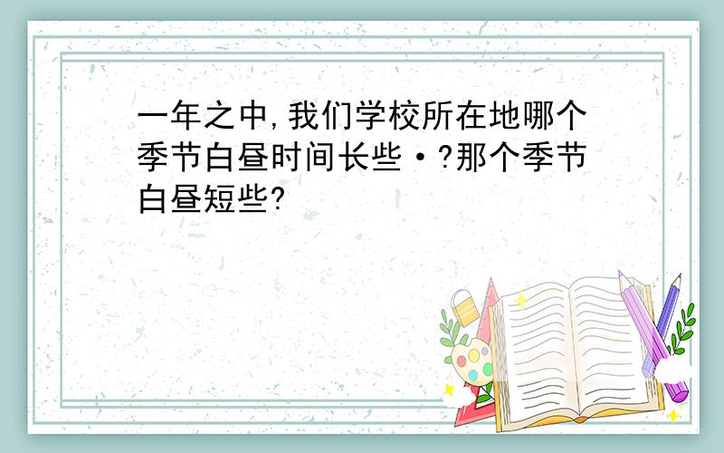 一年之中,我们学校所在地哪个季节白昼时间长些·?那个季节白昼短些?