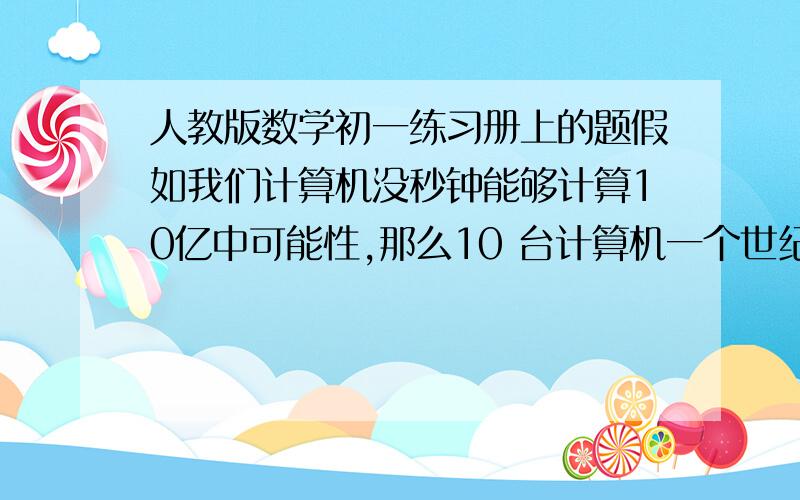 人教版数学初一练习册上的题假如我们计算机没秒钟能够计算10亿中可能性,那么10 台计算机一个世纪能够分析多少中可能性?与10 的19次方比较,哪个大（假设一年按365天算）?