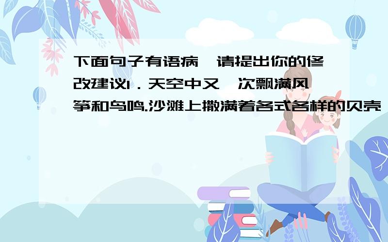 下面句子有语病,请提出你的修改建议1．天空中又一次飘满风筝和鸟鸣.沙滩上撒满着各式各样的贝壳,在阳光下闪闪发光.2.我们漫不经心的随意走在沙滩上,呼吸着新鲜的空气,享受着温暖的阳